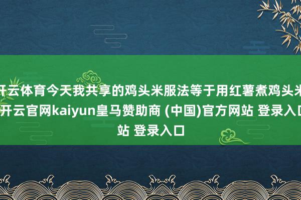 开云体育今天我共享的鸡头米服法等于用红薯煮鸡头米-开云官网kaiyun皇马赞助商 (中国)官方网站 登录入口