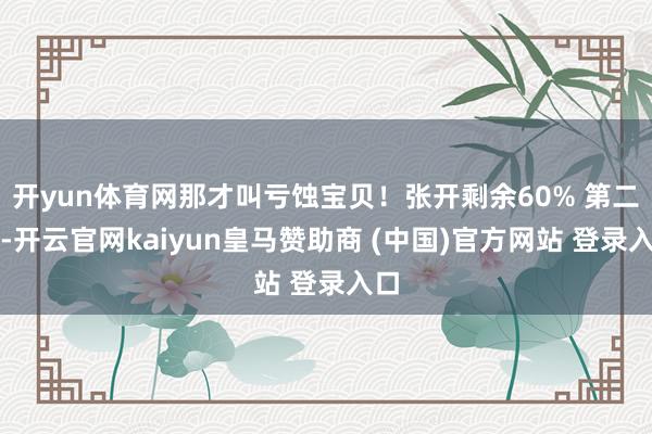 开yun体育网那才叫亏蚀宝贝!张开剩余60% 第二种-开云官网kaiyun皇马赞助商 (中国)官方网站 登录入口