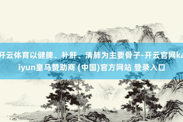 开云体育以健脾、补肝、清肺为主要骨子-开云官网kaiyun皇马赞助商 (中国)官方网站 登录入口