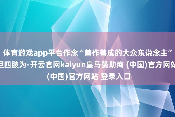 体育游戏app平台作念“善作善成的大众东说念主”；要敢于担四肢为-开云官网kaiyun皇马赞助商 (中国)官方网站 登录入口