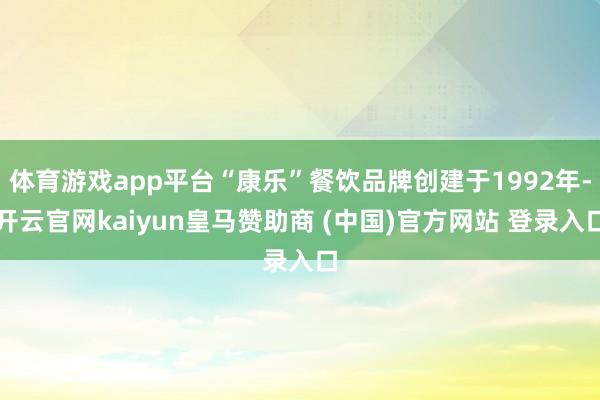 体育游戏app平台“康乐”餐饮品牌创建于1992年-开云官网kaiyun皇马赞助商 (中国)官方网站 登录入口