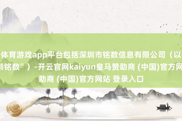 体育游戏app平台包括深圳市铭数信息有限公司（以下简称“深圳铭数”）-开云官网kaiyun皇马赞助商 (中国)官方网站 登录入口