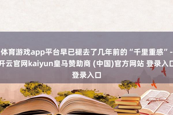 体育游戏app平台早已褪去了几年前的“千里重感”-开云官网kaiyun皇马赞助商 (中国)官方网站 登录入口