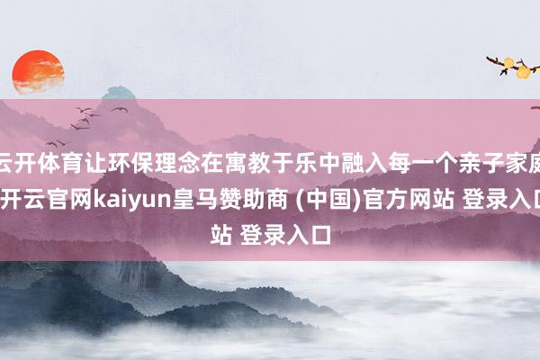 云开体育让环保理念在寓教于乐中融入每一个亲子家庭-开云官网kaiyun皇马赞助商 (中国)官方网站 登录入口