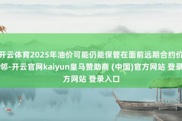 开云体育2025年油价可能仍能保管在面前远期合约价钱近邻-开云官网kaiyun皇马赞助商 (中国)官方网站 登录入口