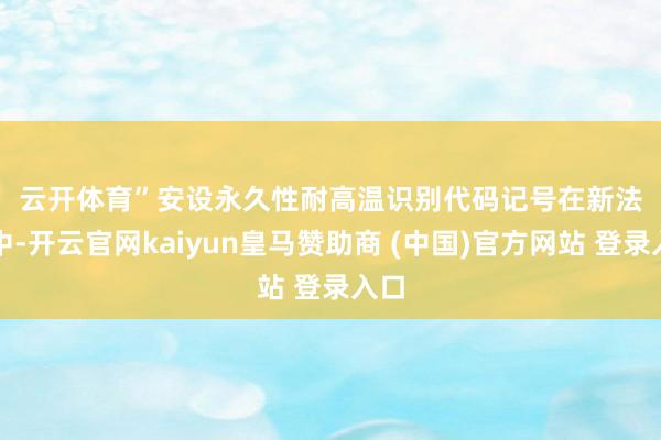 云开体育”　　安设永久性耐高温识别代码记号　　在新法式中-开云官网kaiyun皇马赞助商 (中国)官方网站 登录入口