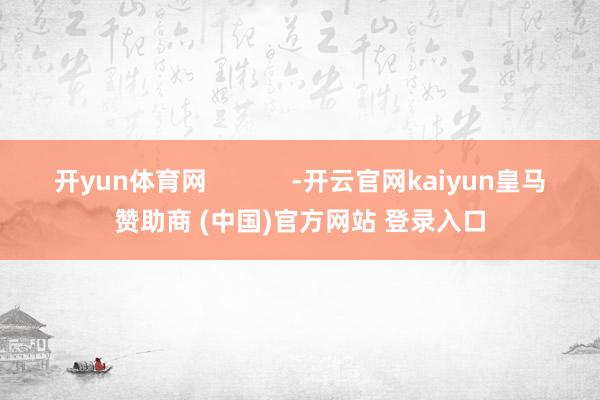 开yun体育网            -开云官网kaiyun皇马赞助商 (中国)官方网站 登录入口