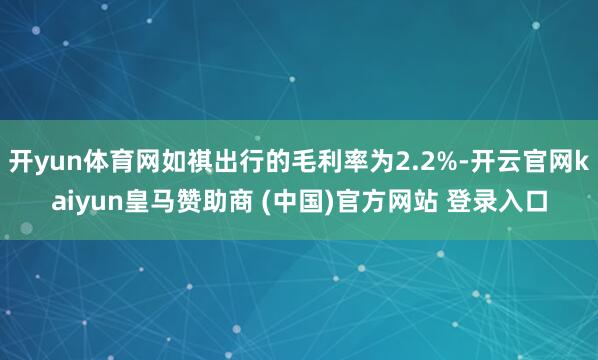 开yun体育网如祺出行的毛利率为2.2%-开云官网kaiyun皇马赞助商 (中国)官方网站 登录入口