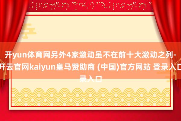 开yun体育网　　另外4家激动虽不在前十大激动之列-开云官网kaiyun皇马赞助商 (中国)官方网站 登录入口