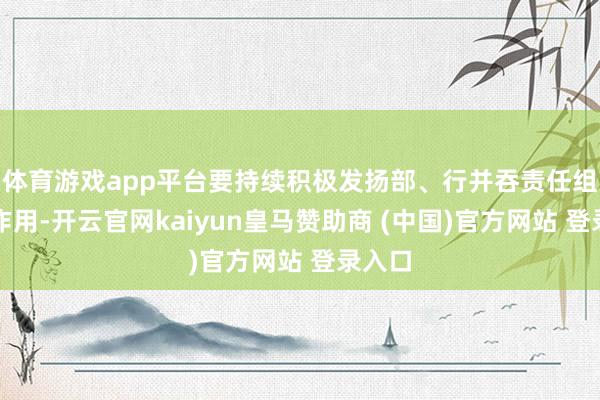 体育游戏app平台要持续积极发扬部、行并吞责任组机制作用-开云官网kaiyun皇马赞助商 (中国)官方网站 登录入口