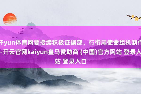 开yun体育网要接续积极证据部、行衔尾使命组机制作用-开云官网kaiyun皇马赞助商 (中国)官方网站 登录入口