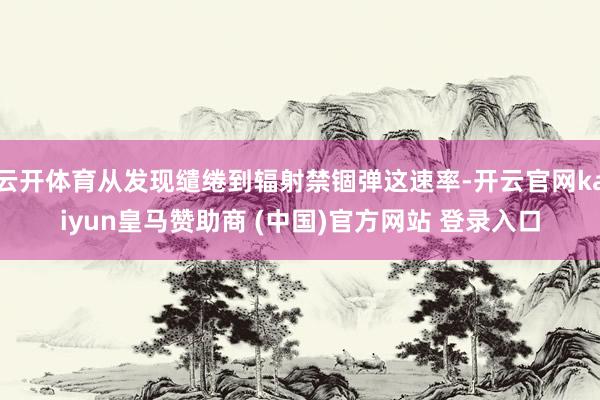 云开体育从发现缱绻到辐射禁锢弹这速率-开云官网kaiyun皇马赞助商 (中国)官方网站 登录入口