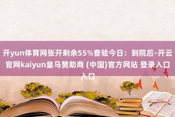 开yun体育网张开剩余55%查验今日：到院后-开云官网kaiyun皇马赞助商 (中国)官方网站 登录入口