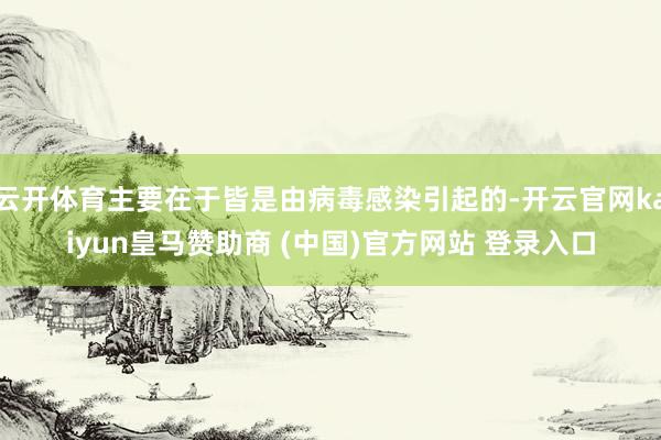 云开体育主要在于皆是由病毒感染引起的-开云官网kaiyun皇马赞助商 (中国)官方网站 登录入口