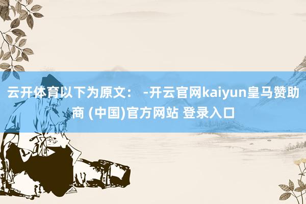 云开体育以下为原文： -开云官网kaiyun皇马赞助商 (中国)官方网站 登录入口