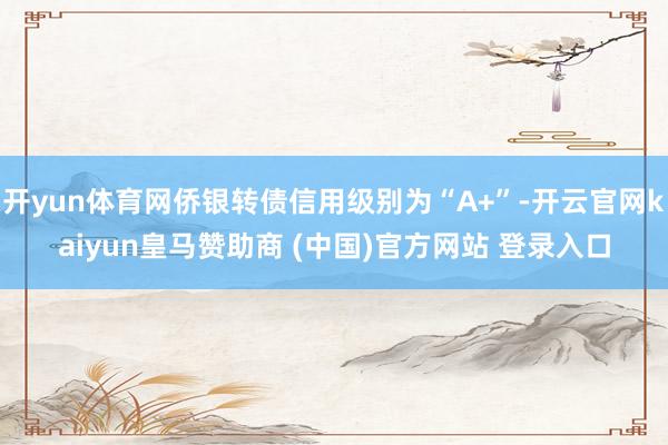 开yun体育网侨银转债信用级别为“A+”-开云官网kaiyun皇马赞助商 (中国)官方网站 登录入口