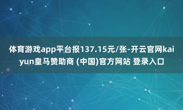 体育游戏app平台报137.15元/张-开云官网kaiyun皇马赞助商 (中国)官方网站 登录入口