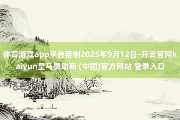 体育游戏app平台箝制2025年9月12日-开云官网kaiyun皇马赞助商 (中国)官方网站 登录入口