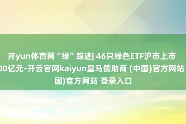 开yun体育网“绿”踪迹| 46只绿色ETF沪市上市 规模近500亿元-开云官网kaiyun皇马赞助商 (中国)官方网站 登录入口