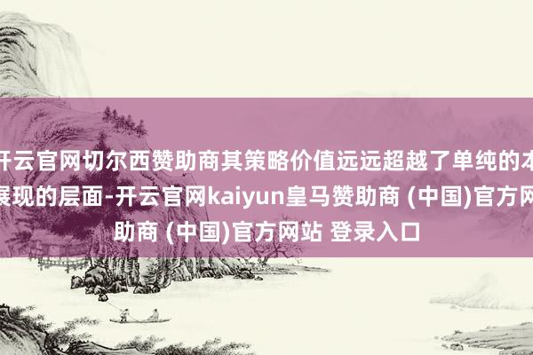 开云官网切尔西赞助商其策略价值远远超越了单纯的本领碎裂所能展现的层面-开云官网kaiyun皇马赞助商 (中国)官方网站 登录入口