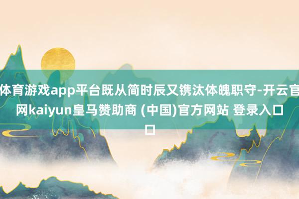 体育游戏app平台既从简时辰又镌汰体魄职守-开云官网kaiyun皇马赞助商 (中国)官方网站 登录入口