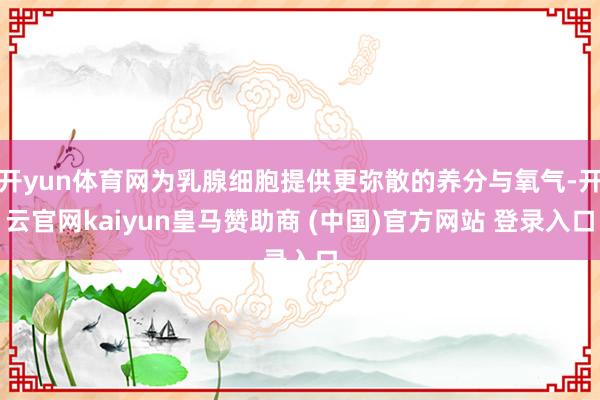 开yun体育网为乳腺细胞提供更弥散的养分与氧气-开云官网kaiyun皇马赞助商 (中国)官方网站 登录入口
