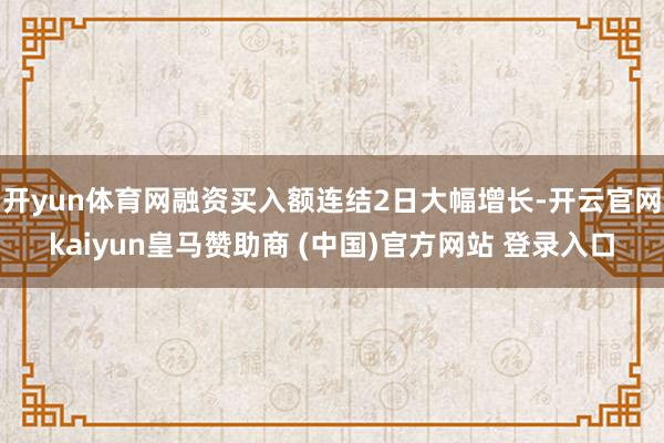 开yun体育网融资买入额连结2日大幅增长-开云官网kaiyun皇马赞助商 (中国)官方网站 登录入口