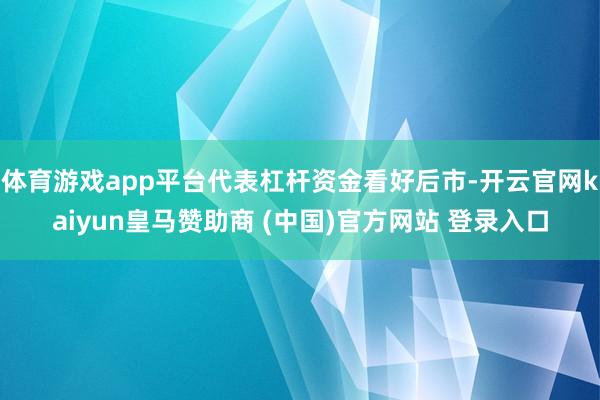 体育游戏app平台代表杠杆资金看好后市-开云官网kaiyun皇马赞助商 (中国)官方网站 登录入口