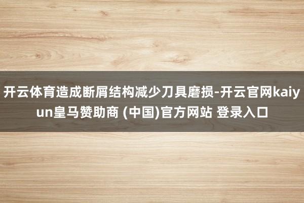 开云体育造成断屑结构减少刀具磨损-开云官网kaiyun皇马赞助商 (中国)官方网站 登录入口