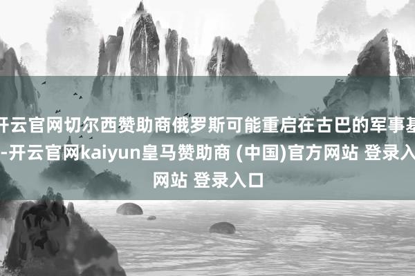 开云官网切尔西赞助商俄罗斯可能重启在古巴的军事基地-开云官网kaiyun皇马赞助商 (中国)官方网站 登录入口