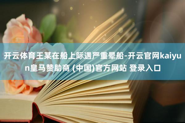开云体育王某在船上际遇严重晕船-开云官网kaiyun皇马赞助商 (中国)官方网站 登录入口