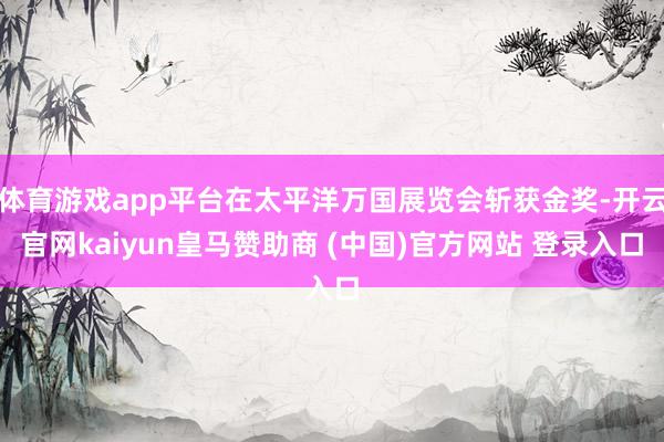 体育游戏app平台在太平洋万国展览会斩获金奖-开云官网kaiyun皇马赞助商 (中国)官方网站 登录入口