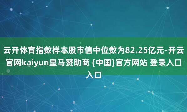 云开体育指数样本股市值中位数为82.25亿元-开云官网kaiyun皇马赞助商 (中国)官方网站 登录入口