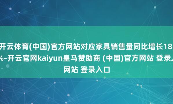 开云体育(中国)官方网站对应家具销售量同比增长18.48%-开云官网kaiyun皇马赞助商 (中国)官方网站 登录入口