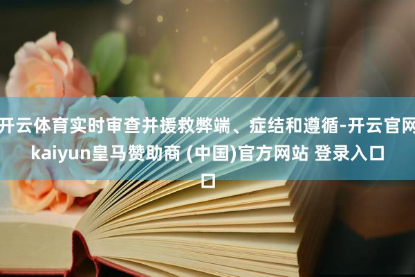 开云体育实时审查并援救弊端、症结和遵循-开云官网kaiyun皇马赞助商 (中国)官方网站 登录入口