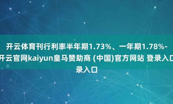 开云体育刊行利率半年期1.73%、一年期1.78%-开云官网kaiyun皇马赞助商 (中国)官方网站 登录入口