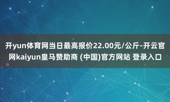 开yun体育网当日最高报价22.00元/公斤-开云官网kaiyun皇马赞助商 (中国)官方网站 登录入口