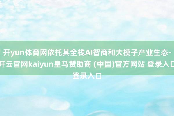 开yun体育网依托其全栈AI智商和大模子产业生态-开云官网kaiyun皇马赞助商 (中国)官方网站 登录入口