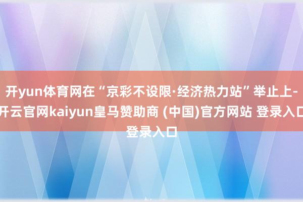 开yun体育网在“京彩不设限·经济热力站”举止上-开云官网kaiyun皇马赞助商 (中国)官方网站 登录入口
