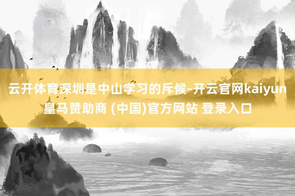 云开体育深圳是中山学习的斥候-开云官网kaiyun皇马赞助商 (中国)官方网站 登录入口