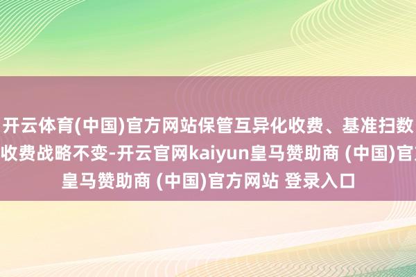 开云体育(中国)官方网站保管互异化收费、基准扫数调养及桥隧重叠收费战略不变-开云官网kaiyun皇马赞助商 (中国)官方网站 登录入口
