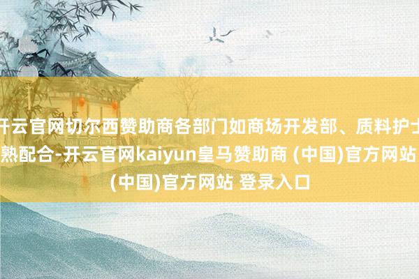 开云官网切尔西赞助商各部门如商场开发部、质料护士部等能娴熟配合-开云官网kaiyun皇马赞助商 (中国)官方网站 登录入口
