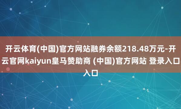 开云体育(中国)官方网站融券余额218.48万元-开云官网kaiyun皇马赞助商 (中国)官方网站 登录入口