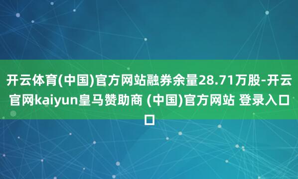 开云体育(中国)官方网站融券余量28.71万股-开云官网kaiyun皇马赞助商 (中国)官方网站 登录入口
