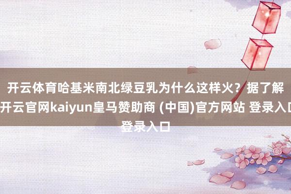 开云体育　　哈基米南北绿豆乳为什么这样火？　　据了解-开云官网kaiyun皇马赞助商 (中国)官方网站 登录入口