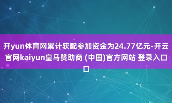 开yun体育网累计获配参加资金为24.77亿元-开云官网kaiyun皇马赞助商 (中国)官方网站 登录入口