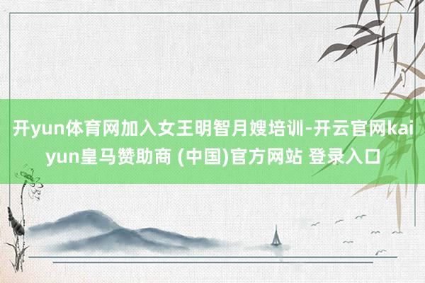 开yun体育网加入女王明智月嫂培训-开云官网kaiyun皇马赞助商 (中国)官方网站 登录入口