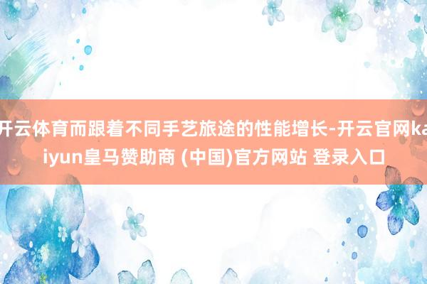 开云体育而跟着不同手艺旅途的性能增长-开云官网kaiyun皇马赞助商 (中国)官方网站 登录入口