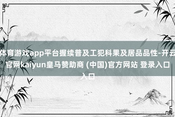 体育游戏app平台握续普及工犯科果及居品品性-开云官网kaiyun皇马赞助商 (中国)官方网站 登录入口