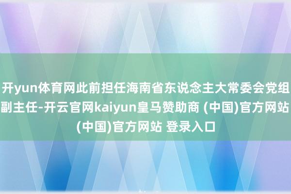 开yun体育网此前担任海南省东说念主大常委会党组副通知、副主任-开云官网kaiyun皇马赞助商 (中国)官方网站 登录入口